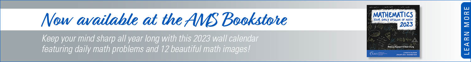 Now available at the AMS Bookstore. Keep your mind sharp all year long with this 2023 wall calendar featuring daily math problems and 12 beautiful math images! Image: cover of calendar that says Your Daily Epsilon of Math