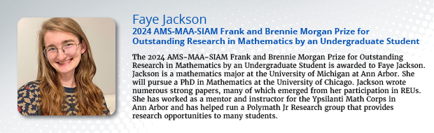 2024 Frank and Brennie Morgan Prize for Outstanding Research in Mathematics by an Undergraduate Student (AMS-MAA-SIAM) Winner: Jackson